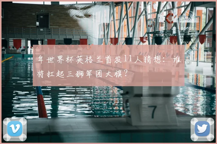 年世界杯英格兰首发11人猜想：谁将扛起三狮军团大旗？