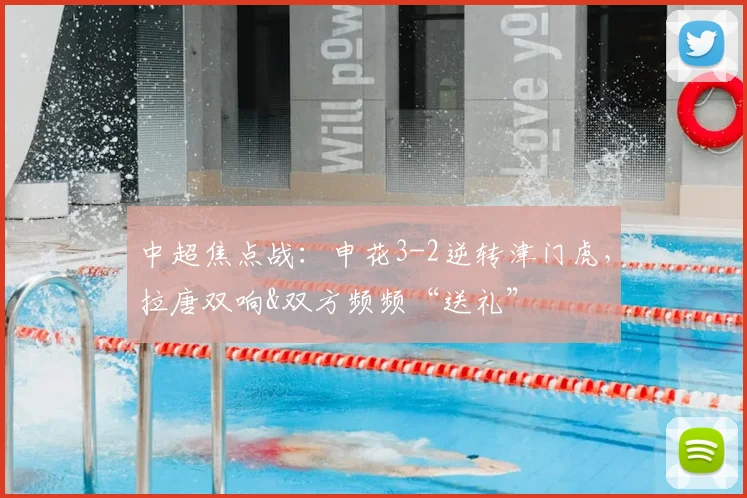 中超焦点战：申花3-2逆转津门虎，拉唐双响&双方频频“送礼”