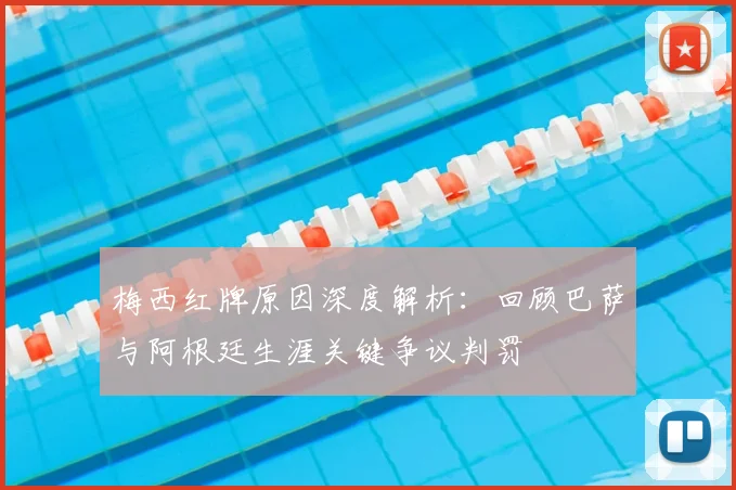 梅西红牌原因深度解析：回顾巴萨与阿根廷生涯关键争议判罚