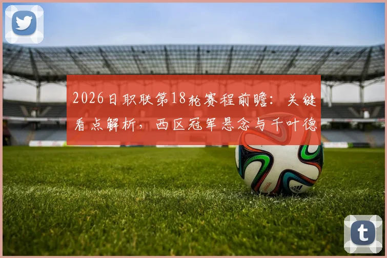 2026日职联第18轮赛程前瞻：关键看点解析，西区冠军悬念与千叶德比火爆上演，附直播时间与赛果预测