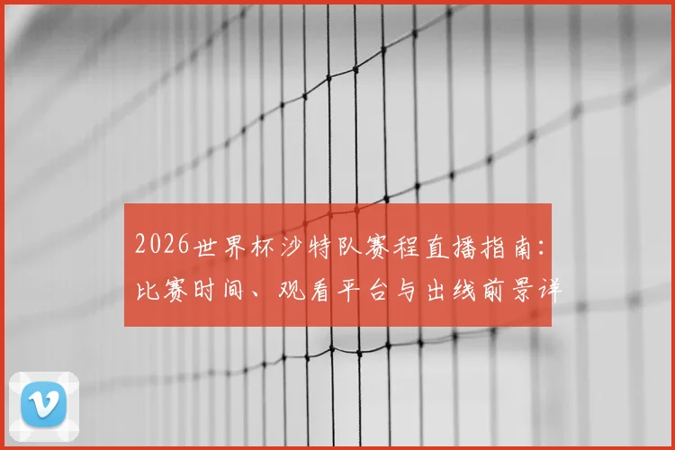 2026世界杯沙特队赛程直播指南：比赛时间、观看平台与出线前景详解