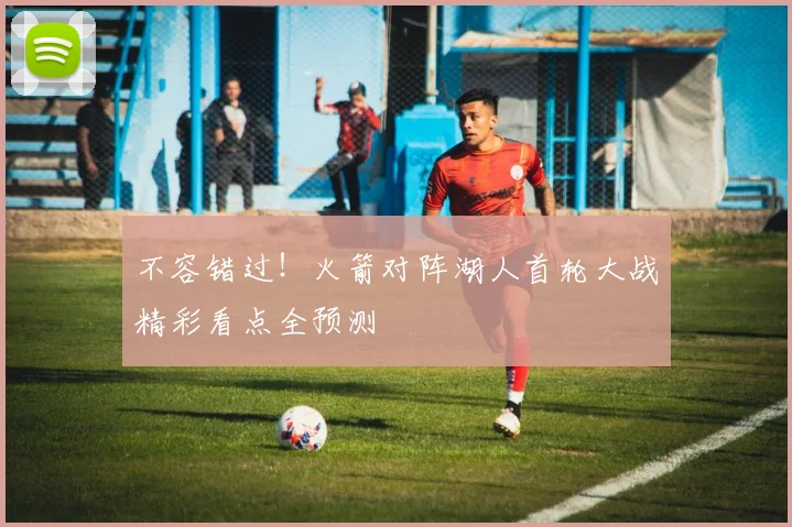 不容错过！火箭对阵湖人首轮大战精彩看点全预测