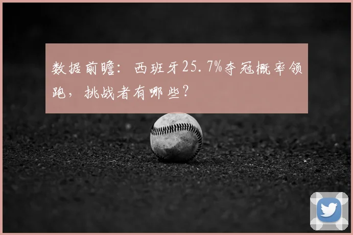 数据前瞻：西班牙25.7%夺冠概率领跑，挑战者有哪些？