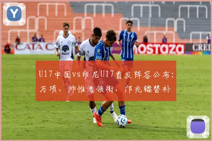 U17中国vs印尼U17首发阵容公布：万项、帅惟浩领衔，邝兆镭替补