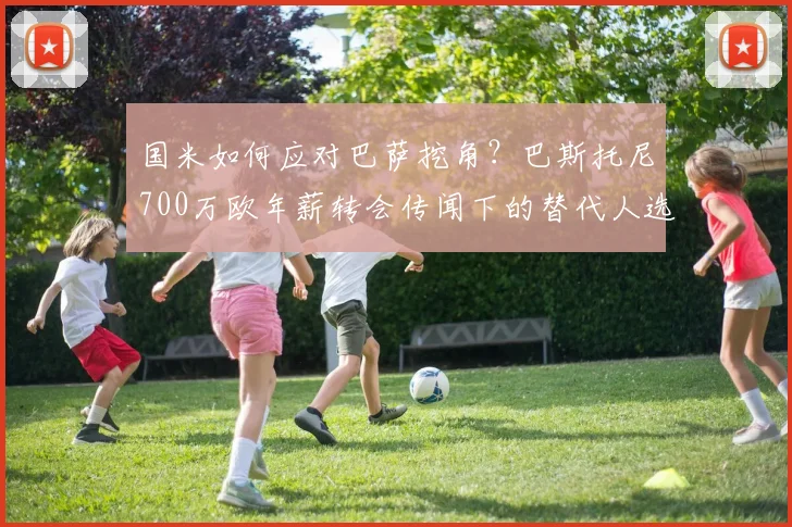 国米如何应对巴萨挖角？巴斯托尼700万欧年薪转会传闻下的替代人选分析