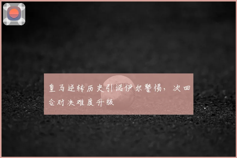 皇马逆转历史引诺伊尔警惕，次回合对决难度升级