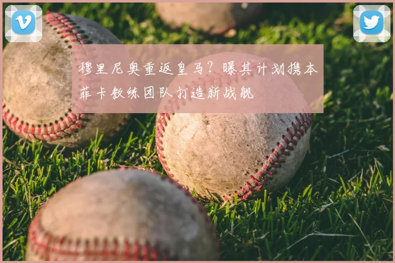 穆里尼奥重返皇马？曝其计划携本菲卡教练团队打造新战舰