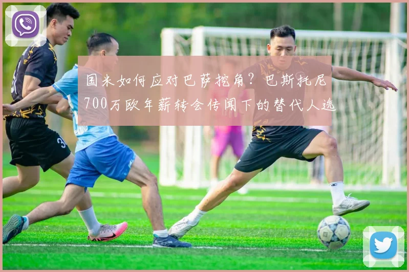 国米如何应对巴萨挖角？巴斯托尼700万欧年薪转会传闻下的替代人选分析