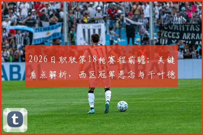 2026日职联第18轮赛程前瞻：关键看点解析，西区冠军悬念与千叶德比火爆上演，附直播时间与赛果预测