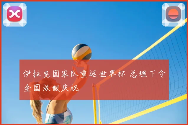 伊拉克国家队重返世界杯 总理下令全国放假庆祝
