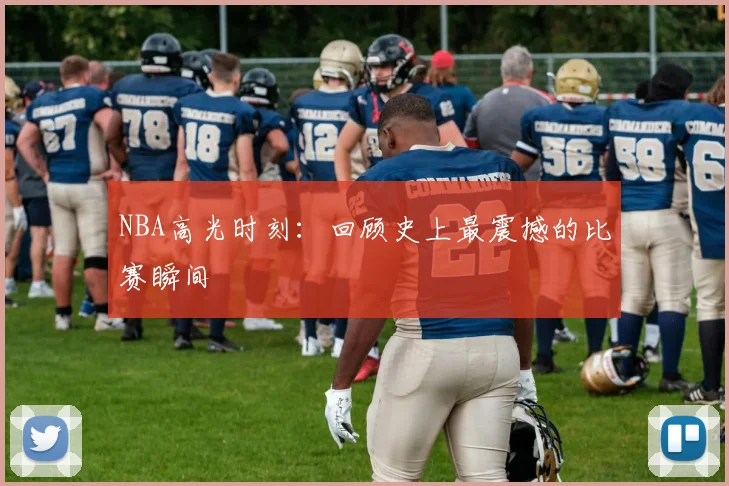 NBA高光时刻：回顾史上最震撼的比赛瞬间