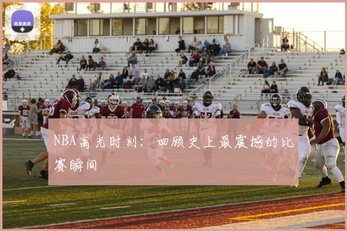 NBA高光时刻：回顾史上最震撼的比赛瞬间