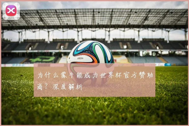 为什么蒙牛能成为世界杯官方赞助商？深度解析