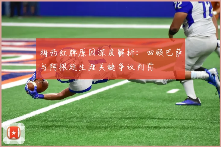 梅西红牌原因深度解析：回顾巴萨与阿根廷生涯关键争议判罚