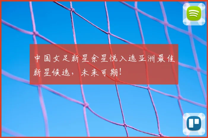 中国女足新星余星悦入选亚洲最佳新星候选，未来可期！