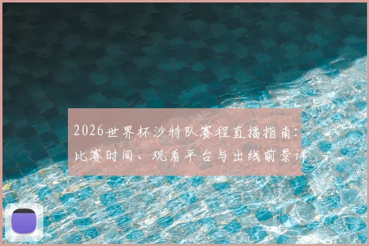2026世界杯沙特队赛程直播指南：比赛时间、观看平台与出线前景详解