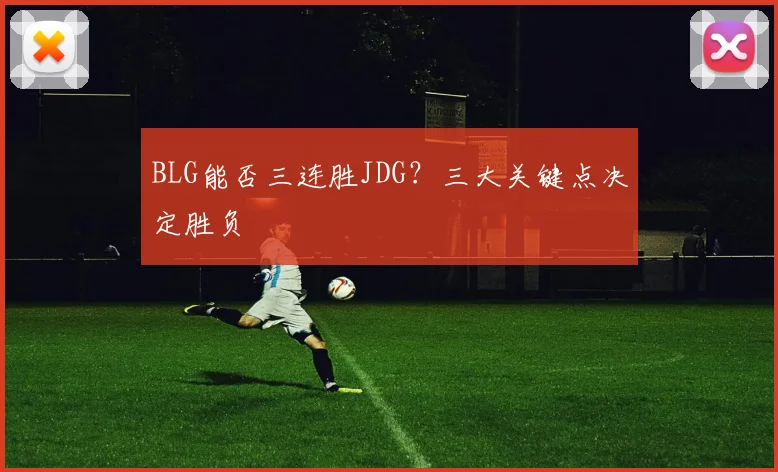 BLG能否三连胜JDG？三大关键点决定胜负